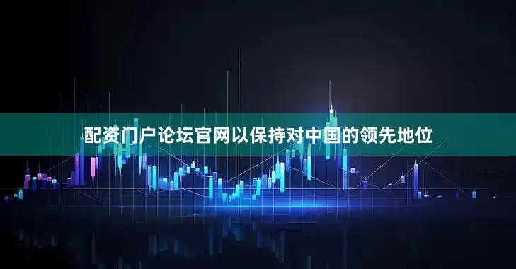 配资门户论坛官网以保持对中国的领先地位