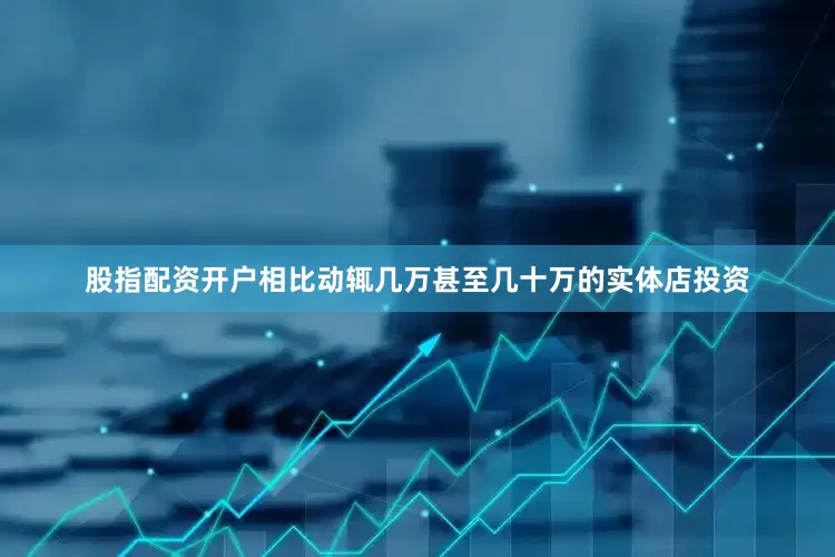 股指配资开户相比动辄几万甚至几十万的实体店投资
