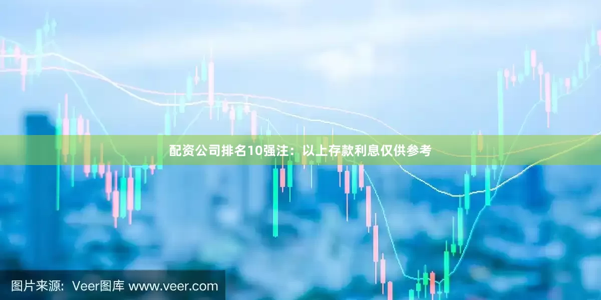配资公司排名10强注：以上存款利息仅供参考