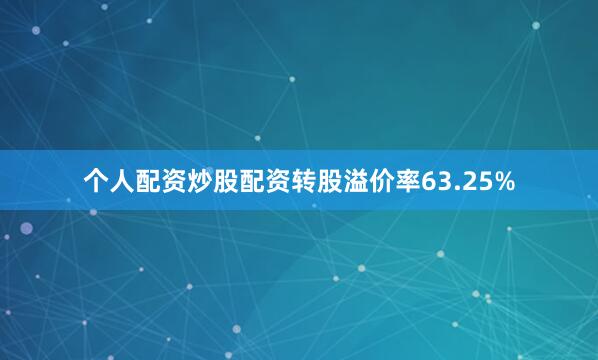 个人配资炒股配资转股溢价率63.25%