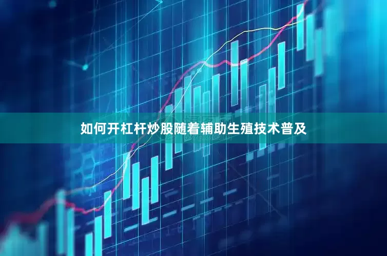 如何开杠杆炒股随着辅助生殖技术普及
