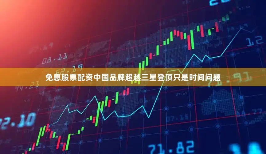 免息股票配资中国品牌超越三星登顶只是时间问题