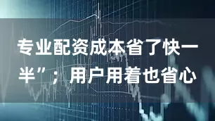 专业配资成本省了快一半”；用户用着也省心