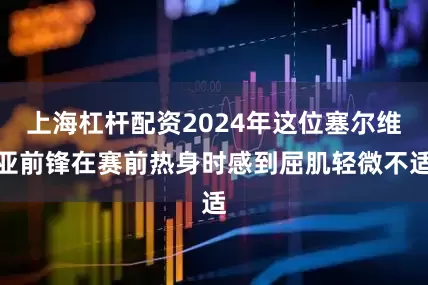 上海杠杆配资2024年这位塞尔维亚前锋在赛前热身时感到屈肌轻微不适